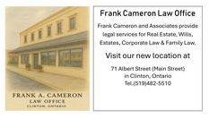 Business card image of Frank Cameron Law office with a picture of an office building and the following text: Frank Cameron and Associates provide legal services for Real Estate, Wills, Estate, Corporate Law & Family Law. Visit our new location at 71 Albert St in Clinton, Ontario. Telephone 519-482-5510